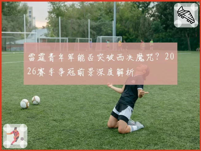 雷霆青年军能否突破西决魔咒？2026赛季争冠前景深度解析