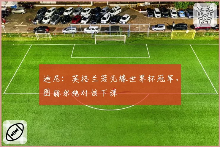迪尼：英格兰若无缘世界杯冠军，图赫尔绝对该下课