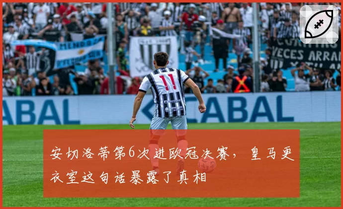 安切洛蒂第6次进欧冠决赛，皇马更衣室这句话暴露了真相