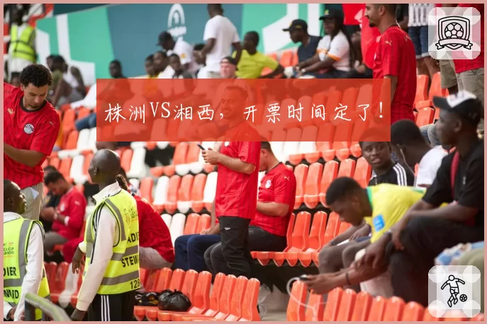 株洲VS湘西,开票时间定了!