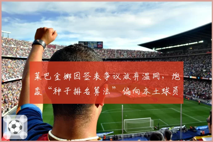 莱巴金娜因签表争议放弃温网,炮轰“种子排名算法”偏向本土球员