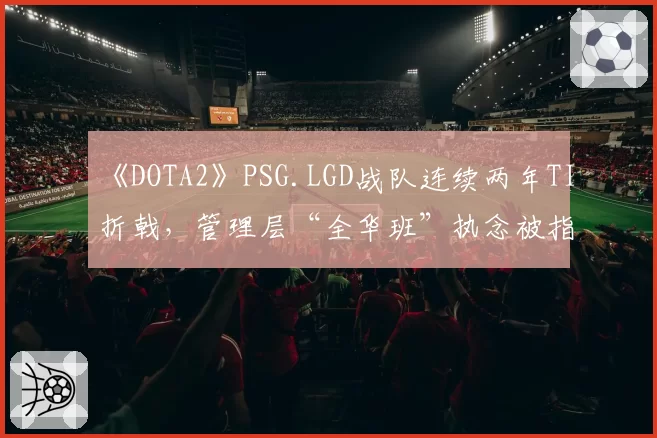 《DOTA2》PSG.LGD战队连续两年TI折戟，管理层“全华班”执念被指战略僵化