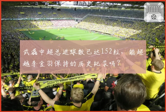 武磊中超总进球数已达152粒,能超越李金羽保持的历史纪录吗?