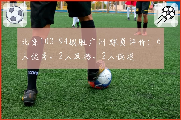 北京103-94战胜广州 球员评价：6人优秀，2人及格，2人低迷