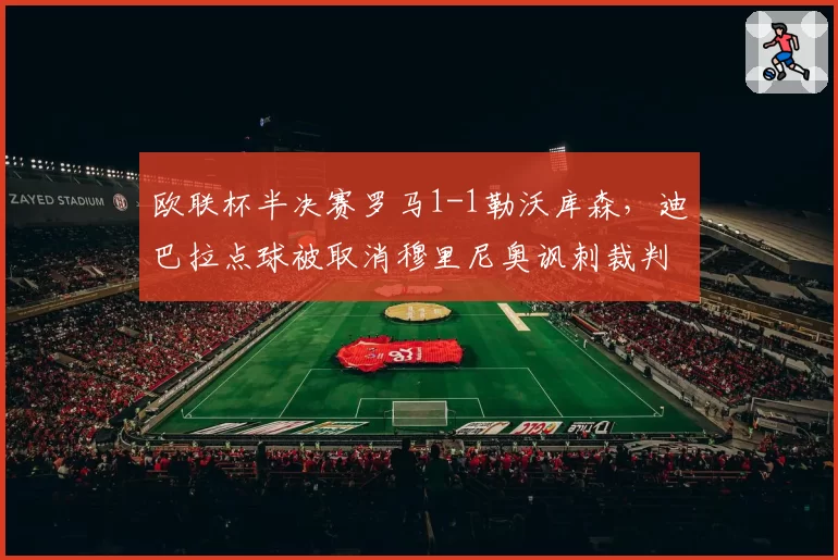 欧联杯半决赛罗马1-1勒沃库森,迪巴拉点球被取消穆里尼奥讽刺裁判偏袒