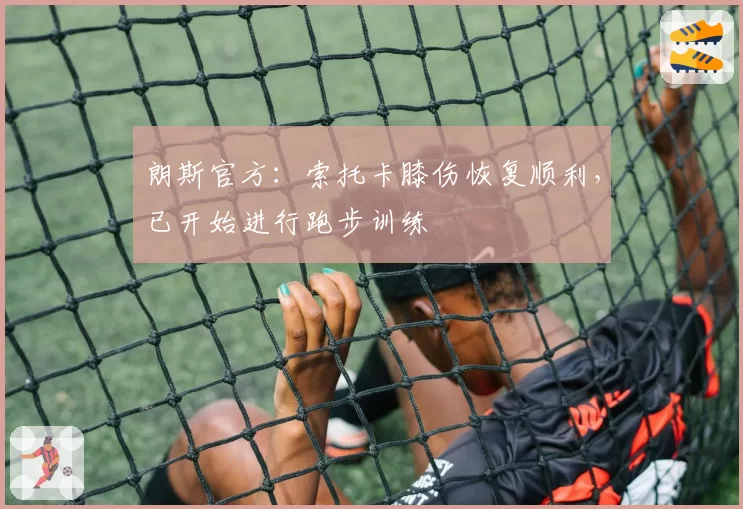 朗斯官方:索托卡膝伤恢复顺利,已开始进行跑步训练