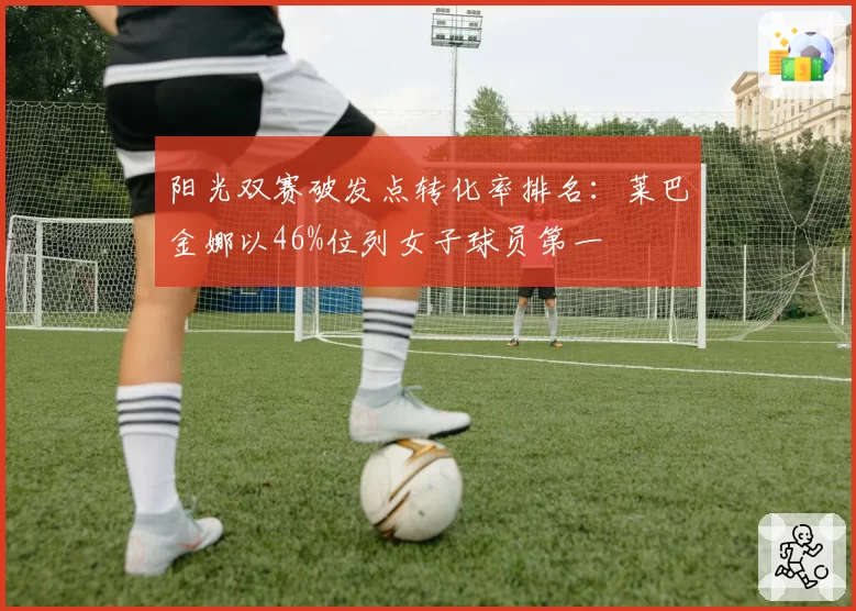 阳光双赛破发点转化率排名：莱巴金娜以46%位列女子球员第一