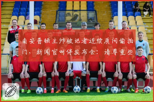 南安普顿主帅被记者连续质问偷拍门，新闻官叫停发布会：请尊重些