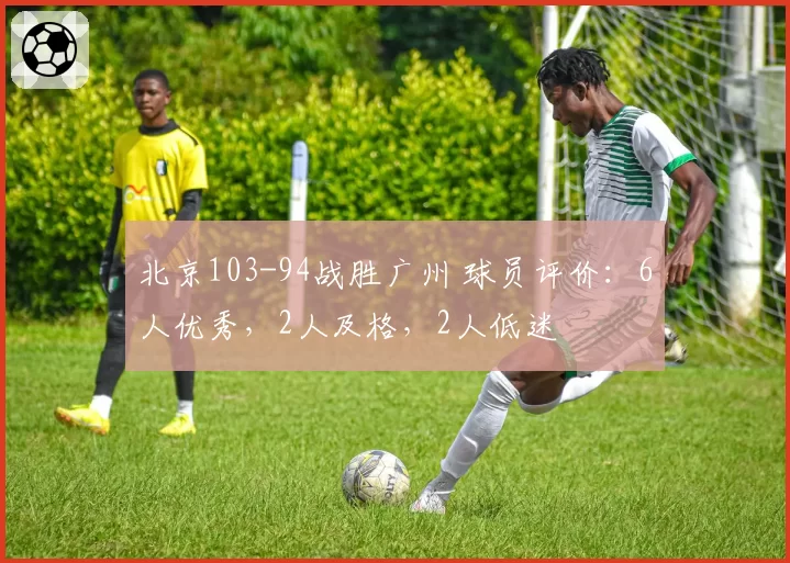 北京103-94战胜广州 球员评价：6人优秀，2人及格，2人低迷
