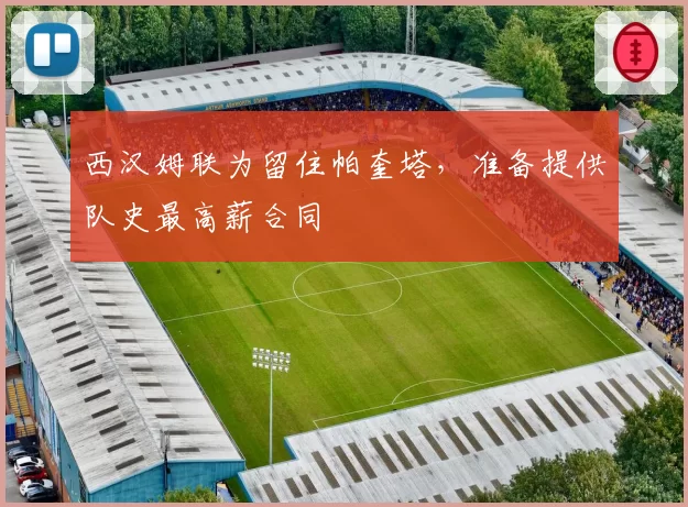 西汉姆联为留住帕奎塔,准备提供队史最高薪合同