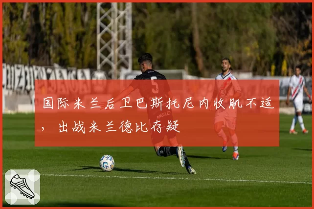 国际米兰后卫巴斯托尼内收肌不适，出战米兰德比存疑