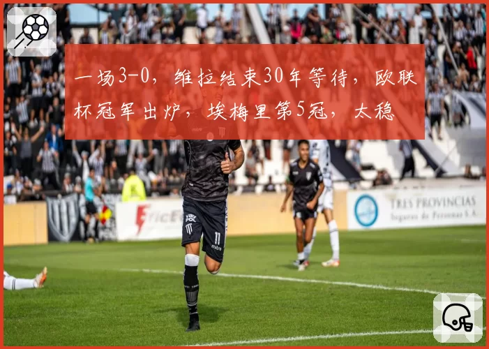 一场3-0,维拉结束30年等待,欧联杯冠军出炉,埃梅里第5冠,太稳