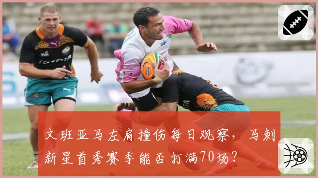 文班亚马左肩撞伤每日观察，马刺新星首秀赛季能否打满70场？