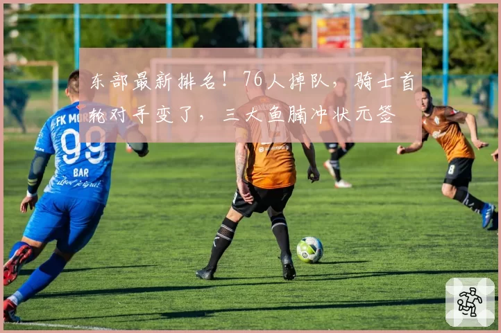 东部最新排名！76人掉队，骑士首轮对手变了，三大鱼腩冲状元签