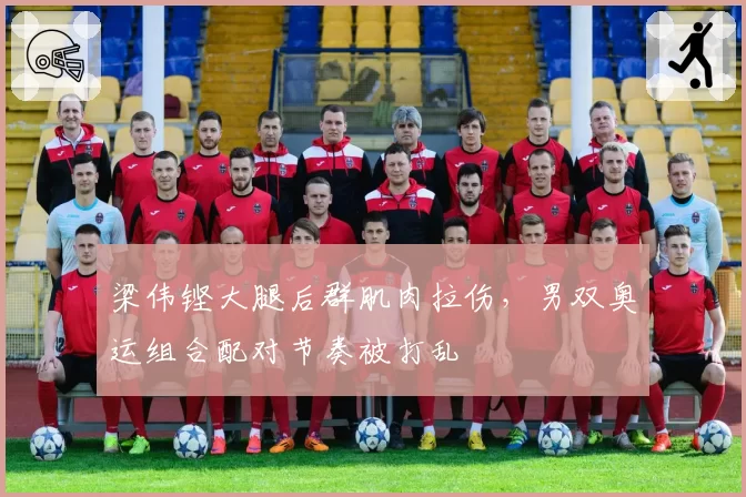 梁伟铿大腿后群肌肉拉伤，男双奥运组合配对节奏被打乱