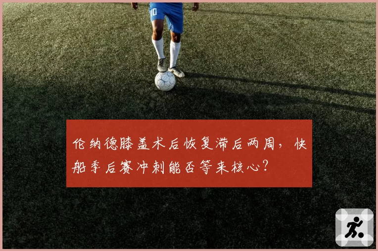 伦纳德膝盖术后恢复滞后两周,快船季后赛冲刺能否等来核心?