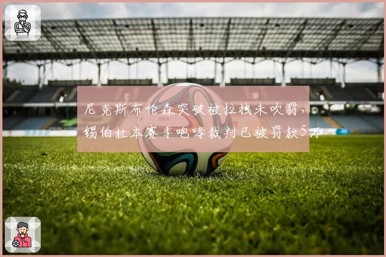 尼克斯布伦森突破被拉拽未吹罚，锡伯杜本赛季咆哮裁判已被罚款5万美元