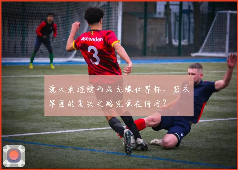 意大利连续两届无缘世界杯，蓝衣军团的复兴之路究竟在何方？