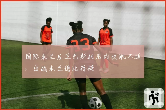 国际米兰后卫巴斯托尼内收肌不适，出战米兰德比存疑