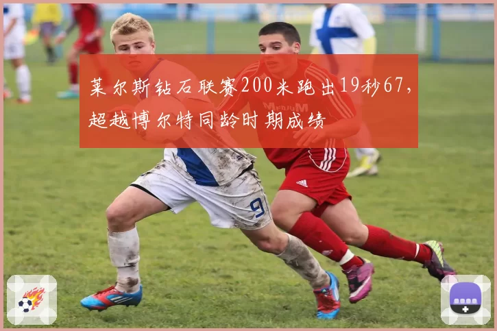 莱尔斯钻石联赛200米跑出19秒67,超越博尔特同龄时期成绩
