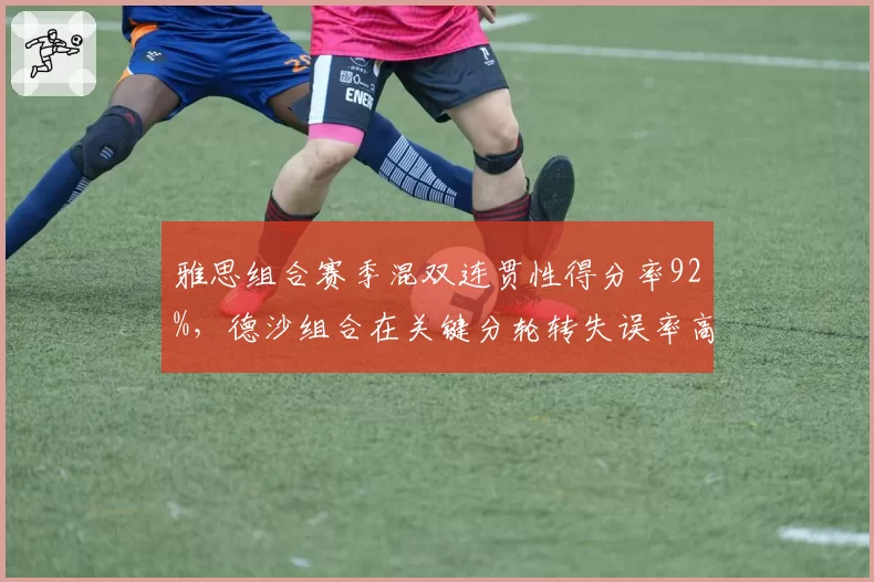 雅思组合赛季混双连贯性得分率92%,德沙组合在关键分轮转失误率高达35%