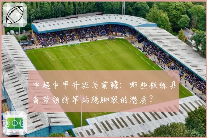 中超中甲升班马前瞻：哪些教练具备带领新军站稳脚跟的潜质？