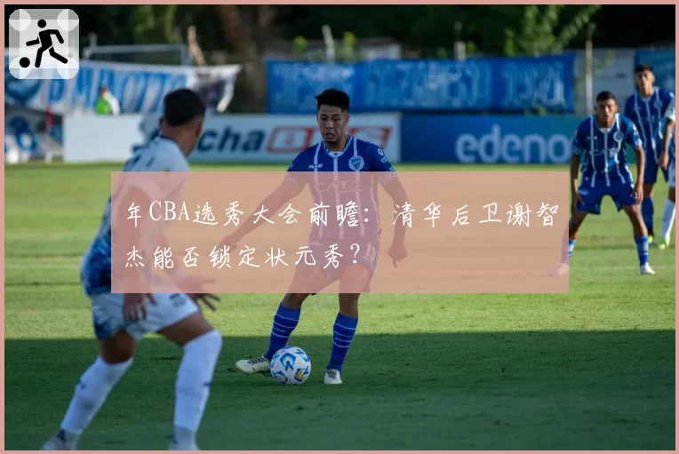 年CBA选秀大会前瞻:清华后卫谢智杰能否锁定状元秀?