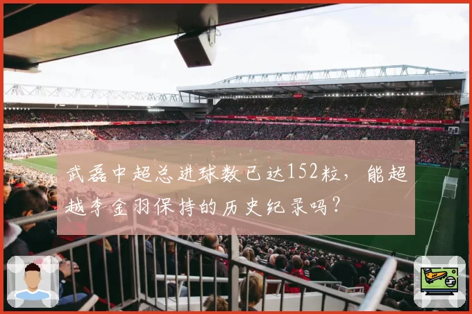 武磊中超总进球数已达152粒，能超越李金羽保持的历史纪录吗？