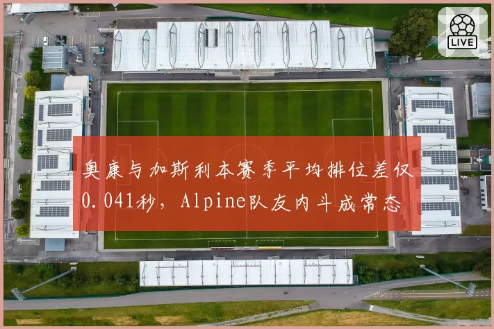 奥康与加斯利本赛季平均排位差仅0.041秒,Alpine队友内斗成常态