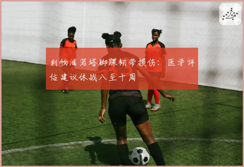 利物浦若塔脚踝韧带损伤：医学评估建议休战八至十周