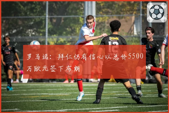罗马诺:拜仁仍有信心以总价5500万欧元签下布朗