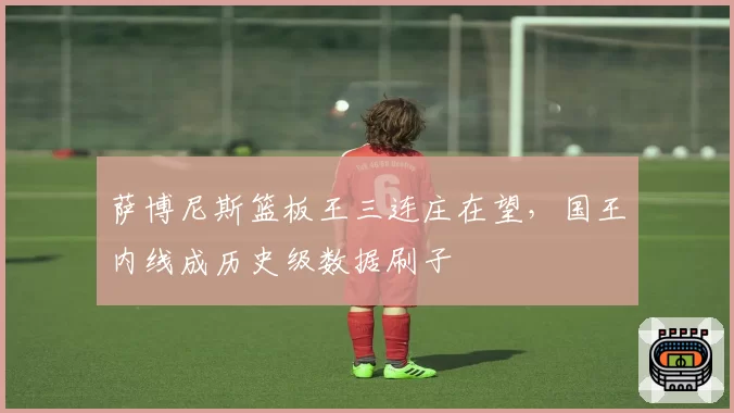 萨博尼斯篮板王三连庄在望,国王内线成历史级数据刷子