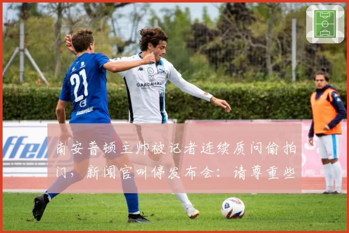 南安普顿主帅被记者连续质问偷拍门，新闻官叫停发布会：请尊重些