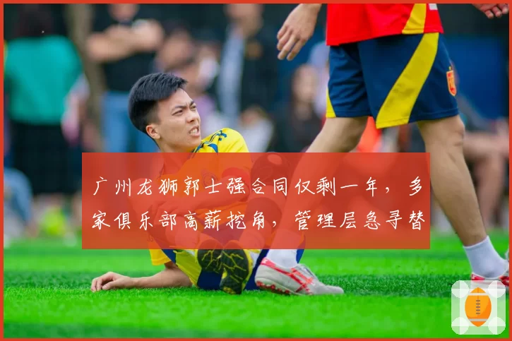 广州龙狮郭士强合同仅剩一年，多家俱乐部高薪挖角，管理层急寻替代方案