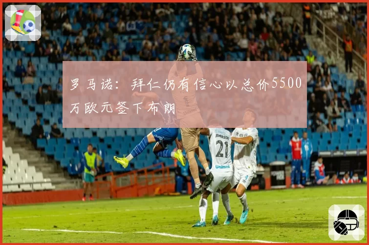 罗马诺:拜仁仍有信心以总价5500万欧元签下布朗