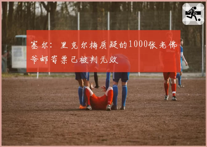 塞尔:里克尔梅质疑的1000张老佛爷邮寄票已被判无效