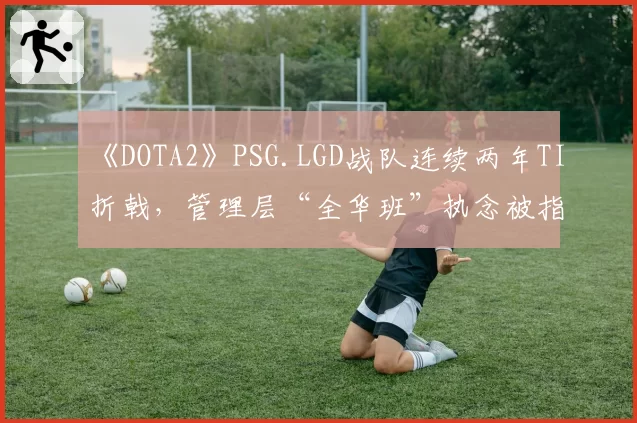 《DOTA2》PSG.LGD战队连续两年TI折戟，管理层“全华班”执念被指战略僵化