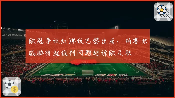 欧冠争议红牌致巴黎出局,纳赛尔威胁将就裁判问题起诉欧足联