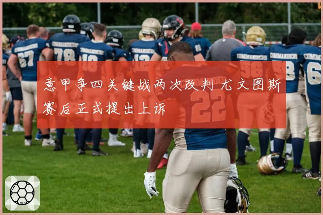 意甲争四关键战两次改判 尤文图斯赛后正式提出上诉