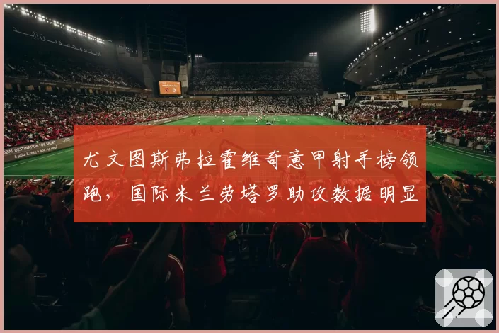 尤文图斯弗拉霍维奇意甲射手榜领跑，国际米兰劳塔罗助攻数据明显逊色