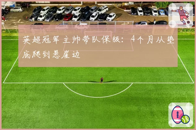 英超冠军主帅带队保级:4个月从垫底爬到悬崖边
