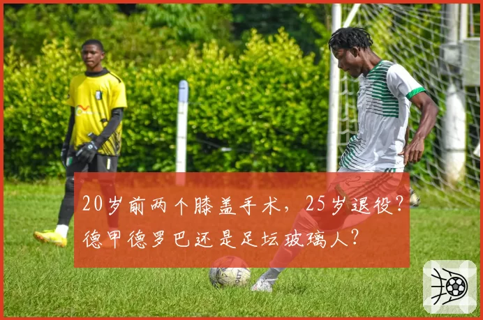 20岁前两个膝盖手术，25岁退役？德甲德罗巴还是足坛玻璃人？