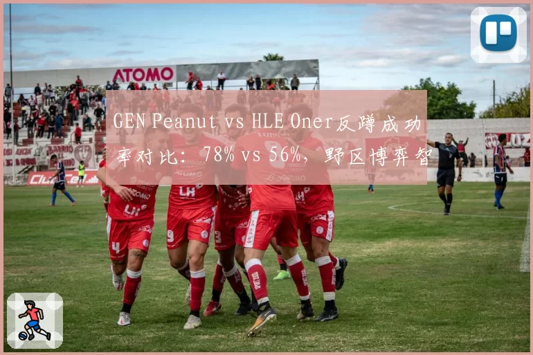 GEN Peanut vs HLE Oner反蹲成功率对比:78% vs 56%,野区博弈智慧碾压