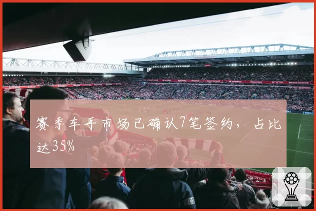 赛季车手市场已确认7笔签约,占比达35%