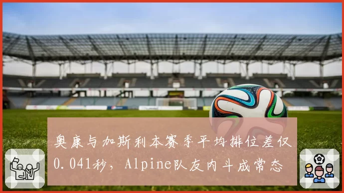 奥康与加斯利本赛季平均排位差仅0.041秒,Alpine队友内斗成常态
