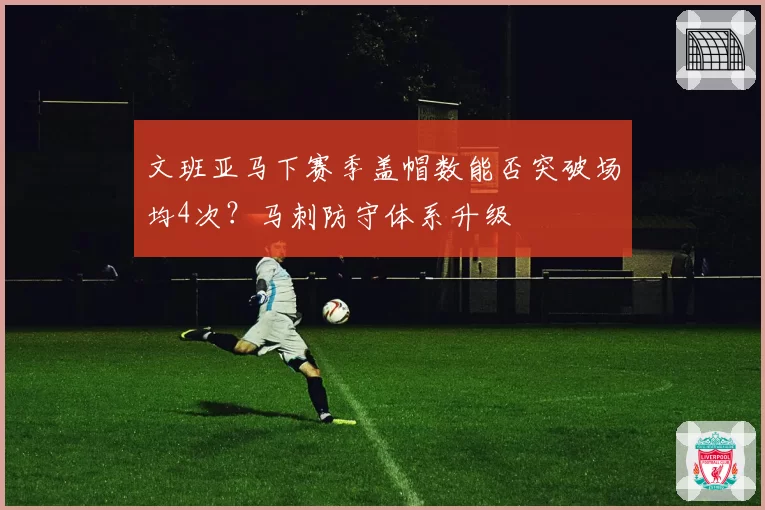 文班亚马下赛季盖帽数能否突破场均4次？马刺防守体系升级