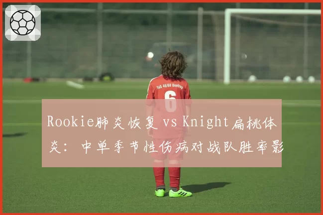Rookie肺炎恢复 vs Knight扁桃体炎：中单季节性伤病对战队胜率影响对比
