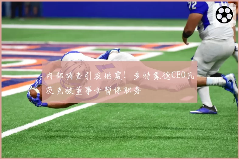 内部调查引发地震!多特蒙德CEO瓦茨克被董事会暂停职务