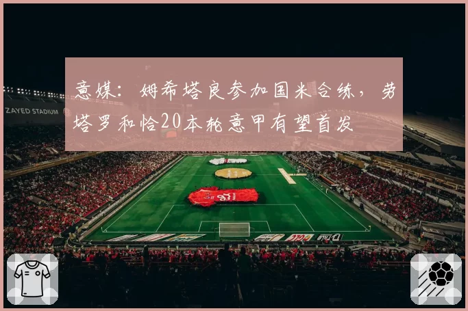 意媒：姆希塔良参加国米合练，劳塔罗和恰20本轮意甲有望首发