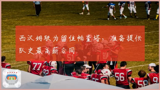 西汉姆联为留住帕奎塔，准备提供队史最高薪合同